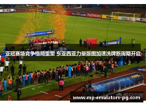 亚冠赛场竞争格局重塑 东亚西亚力量版图加速洗牌新周期开启