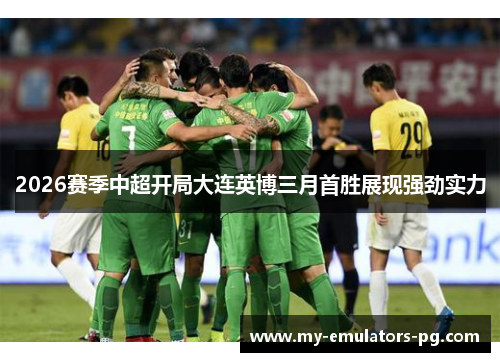 2026赛季中超开局大连英博三月首胜展现强劲实力