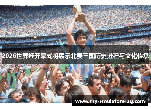 2026世界杯开幕式将展示北美三国历史进程与文化传承