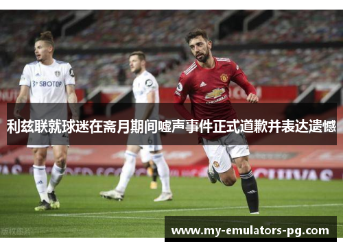 利兹联就球迷在斋月期间嘘声事件正式道歉并表达遗憾