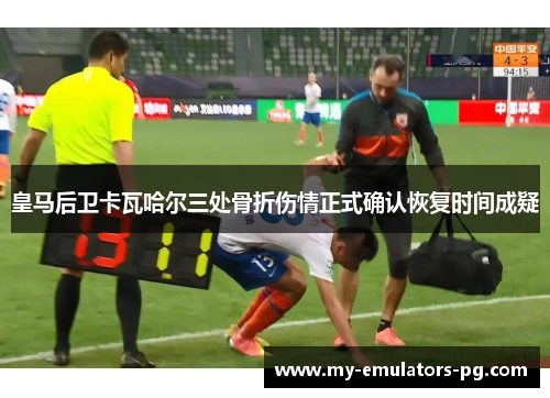 皇马后卫卡瓦哈尔三处骨折伤情正式确认恢复时间成疑