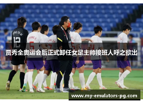 贾秀全奥运会后正式卸任女足主帅接班人呼之欲出 贾秀全奥运会后正式卸任女足主帅接班人呼之欲出
