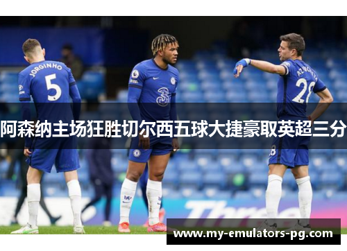 阿森纳主场狂胜切尔西五球大捷豪取英超三分
