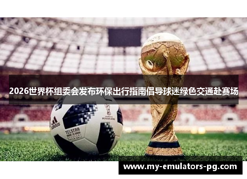 2026世界杯组委会发布环保出行指南倡导球迷绿色交通赴赛场 2026世界杯组委会发布环保出行指南倡导球迷绿色交通赴赛场