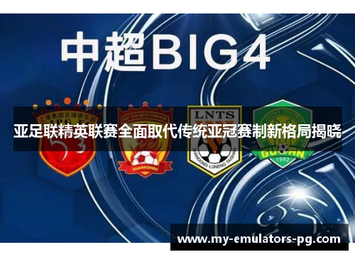 亚足联精英联赛全面取代传统亚冠赛制新格局揭晓 亚足联精英联赛全面取代传统亚冠赛制新格局揭晓