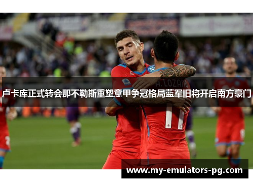 卢卡库正式转会那不勒斯重塑意甲争冠格局蓝军旧将开启南方豪门 卢卡库正式转会那不勒斯重塑意甲争冠格局蓝军旧将开启南方豪门