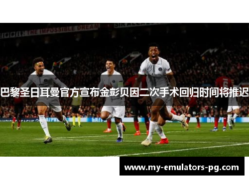 巴黎圣日耳曼官方宣布金彭贝因二次手术回归时间将推迟 巴黎圣日耳曼官方宣布金彭贝因二次手术回归时间将推迟