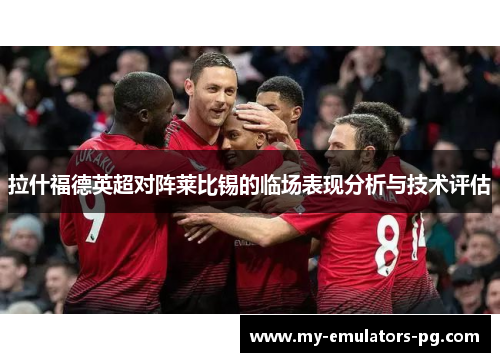拉什福德英超对阵莱比锡的临场表现分析与技术评估 拉什福德英超对阵莱比锡的临场表现分析与技术评估